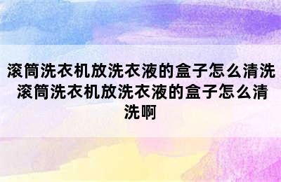 滚筒洗衣机放洗衣液的盒子怎么清洗 滚筒洗衣机放洗衣液的盒子怎么清洗啊